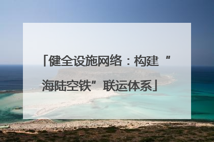 健全设施网络：构建“海陆空铁”联运体系