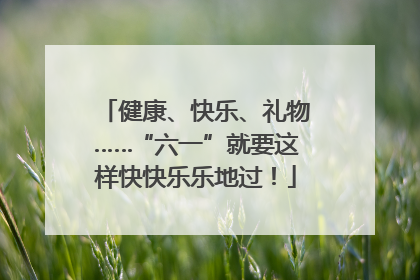 健康、快乐、礼物……“六一”就要这样快快乐乐地过！