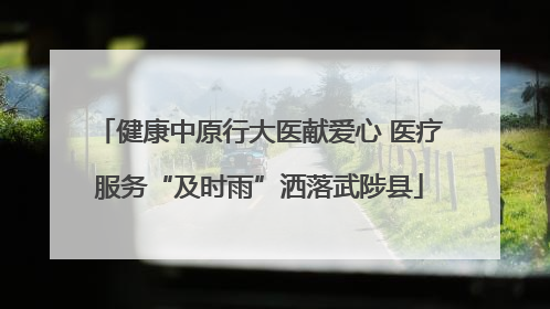健康中原行大医献爱心 医疗服务“及时雨”洒落武陟县