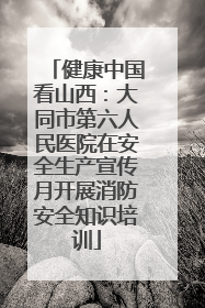 健康中国看山西：大同市第六人民医院在安全生产宣传月开展消防安全知识培训