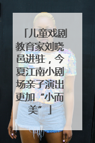 儿童戏剧教育家刘晓邑进驻，今夏江南小剧场亲子演出更加“小而美”