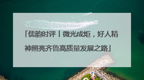 儒韵时评丨微光成炬,好人精神照亮齐鲁高质量发展之路