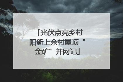 光伏点亮乡村 阳新上余村屋顶“金矿”并网记