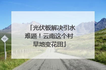 光伏板解决引水难题！云南这个村旱地变花田
