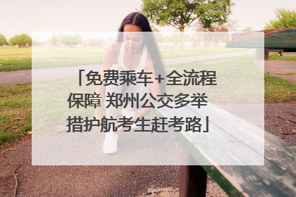 免费乘车+全流程保障 郑州公交多举措护航考生赶考路