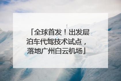 全球首发！出发层泊车代驾技术试点，落地广州白云机场