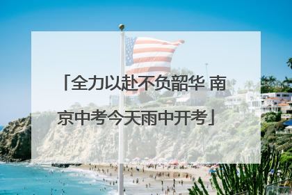 全力以赴不负韶华 南京中考今天雨中开考