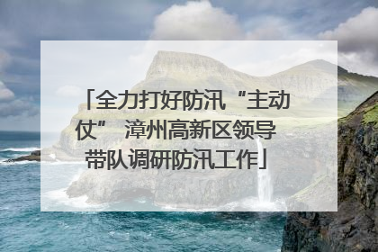 全力打好防汛“主动仗” 漳州高新区领导带队调研防汛工作