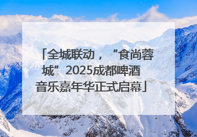 全城联动，“食尚蓉城”2025成都啤酒音乐嘉年华正式启幕