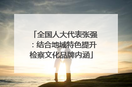 全国人大代表张强：结合地域特色提升检察文化品牌内涵