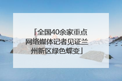 全国40余家重点网络媒体记者见证兰州新区绿色蝶变