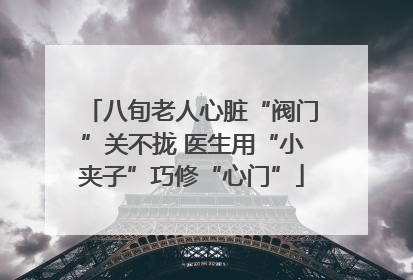 八旬老人心脏“阀门”关不拢 医生用“小夹子”巧修“心门”