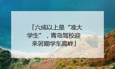 六成以上是“准大学生”，青岛驾校迎来暑期学车高峰