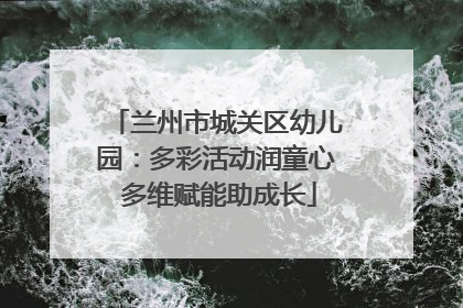 兰州市城关区幼儿园：多彩活动润童心 多维赋能助成长