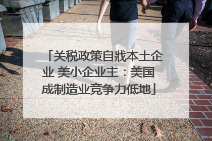 关税政策自戕本土企业 美小企业主：美国成制造业竞争力低地