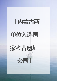 内蒙古两单位入选国家考古遗址公园