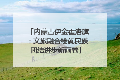 内蒙古伊金霍洛旗：文旅融合绘就民族团结进步新画卷