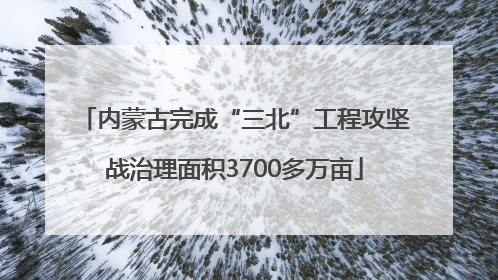 内蒙古完成“三北”工程攻坚战治理面积3700多万亩