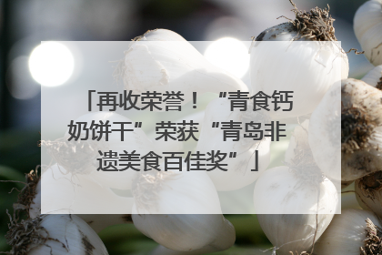 再收荣誉！“青食钙奶饼干”荣获“青岛非遗美食百佳奖”