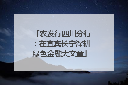 农发行四川分行：在宜宾长宁深耕绿色金融大文章