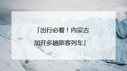出行必看！内蒙古加开多趟旅客列车