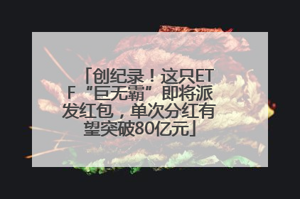 创纪录！这只ETF“巨无霸”即将派发红包，单次分红有望突破80亿元