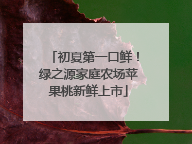 初夏第一口鲜！绿之源家庭农场苹果桃新鲜上市