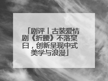 剧评丨古装爱情剧《折腰》不落窠臼，创新呈现中式美学与浪漫