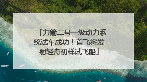 力箭二号一级动力系统试车成功！首飞将发射轻舟初样试飞船