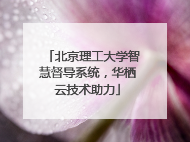 北京理工大学智慧督导系统，华栖云技术助力