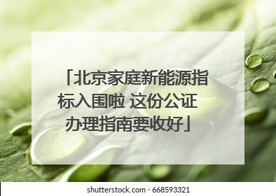 北京家庭新能源指标入围啦 这份公证办理指南要收好