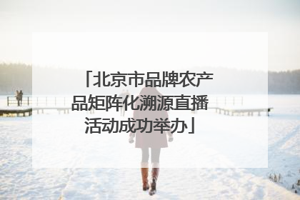 北京市品牌农产品矩阵化溯源直播活动成功举办