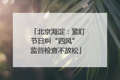 北京海淀：紧盯节日纠“四风” 监督检查不放松