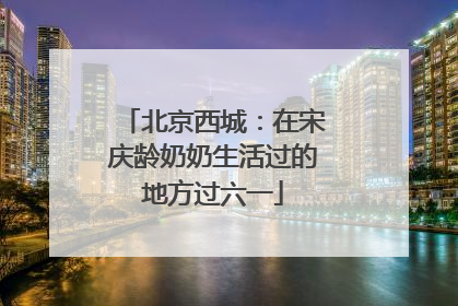 北京西城：在宋庆龄奶奶生活过的地方过六一