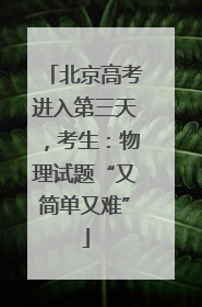 北京高考进入第三天，考生：物理试题“又简单又难”