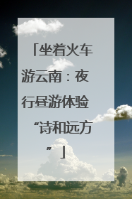 坐着火车游云南：夜行昼游体验“诗和远方”