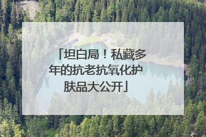 坦白局！私藏多年的抗老抗氧化护肤品大公开