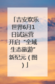 吉安欢乐世界6月1日试运营 开启“全域生态旅游”新纪元（图）