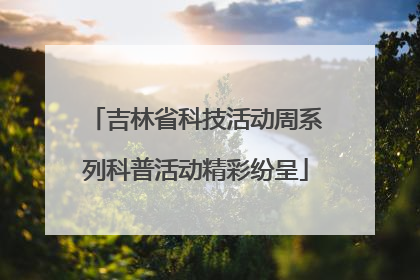 吉林省科技活动周系列科普活动精彩纷呈