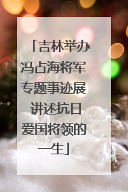 吉林举办冯占海将军专题事迹展 讲述抗日爱国将领的一生