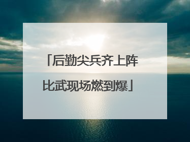 后勤尖兵齐上阵 比武现场燃到爆