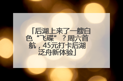 后湖上来了一艘白色“飞碟”？周六首航，45元打卡后湖泛舟新体验