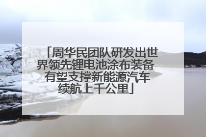 周华民团队研发出世界领先锂电池涂布装备 有望支撑新能源汽车续航上千公里