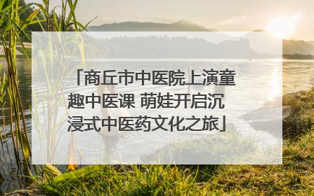 商丘市中医院上演童趣中医课 萌娃开启沉浸式中医药文化之旅