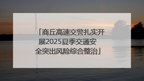 商丘高速交警扎实开展2025夏季交通安全突出风险综合整治