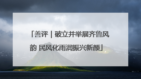 善评｜破立并举展齐鲁风韵 民风化雨润振兴新颜