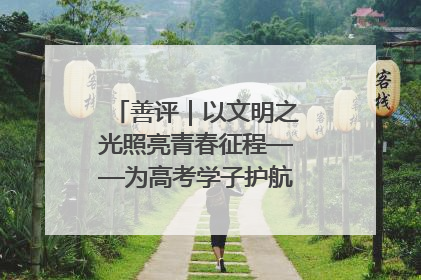 善评｜以文明之光照亮青春征程——为高考学子护航新时代成长之路