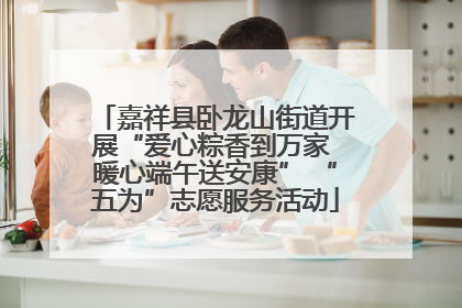 嘉祥县卧龙山街道开展“爱心粽香到万家 暖心端午送安康” “五为”志愿服务活动