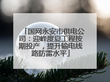 国网永安市供电公司：迎峰度夏工程按期投产，提升输电线路防雷水平