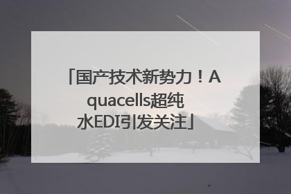 国产技术新势力!Aquacells超纯水EDI引发关注
